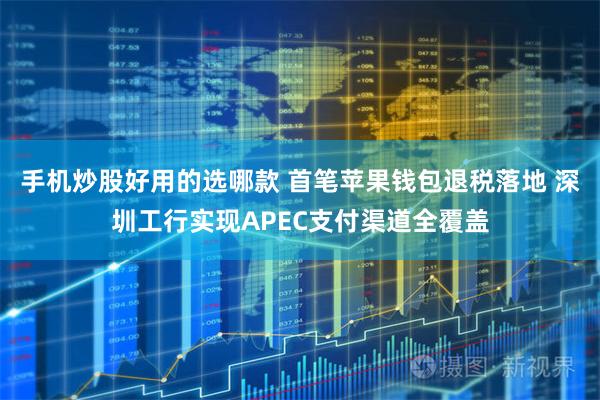 手机炒股好用的选哪款 首笔苹果钱包退税落地 深圳工行实现APEC支付渠道全覆盖