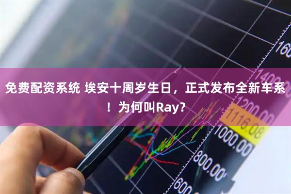 免费配资系统 埃安十周岁生日，正式发布全新车系！为何叫Ray？