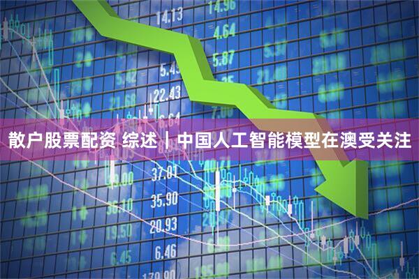 散户股票配资 综述｜中国人工智能模型在澳受关注