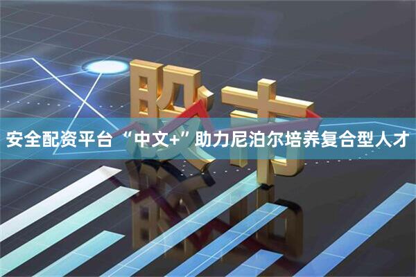 安全配资平台 “中文+”助力尼泊尔培养复合型人才