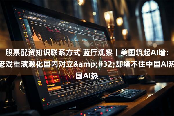 股票配资知识联系方式 蓝厅观察｜美国筑起AI墙：老戏重演激化国内对立 却堵不住中国AI热