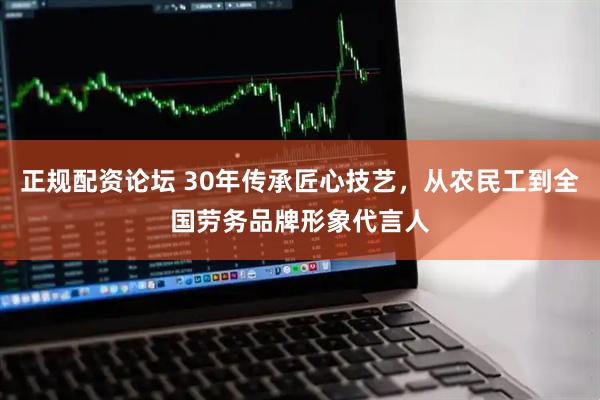 正规配资论坛 30年传承匠心技艺，从农民工到全国劳务品牌形象代言人