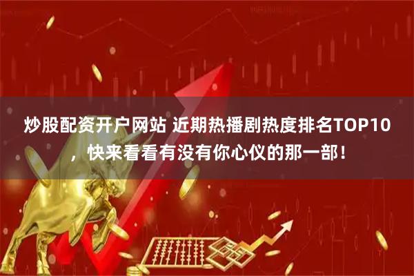 炒股配资开户网站 近期热播剧热度排名TOP10，快来看看有没有你心仪的那一部！