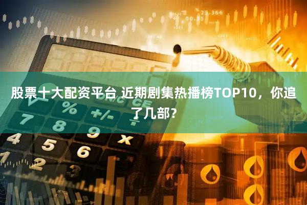 股票十大配资平台 近期剧集热播榜TOP10，你追了几部？