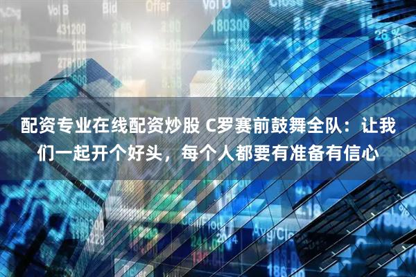 配资专业在线配资炒股 C罗赛前鼓舞全队：让我们一起开个好头，每个人都要有准备有信心