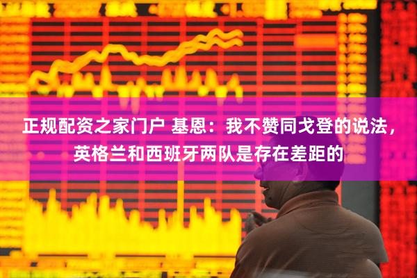 正规配资之家门户 基恩：我不赞同戈登的说法，英格兰和西班牙两队是存在差距的