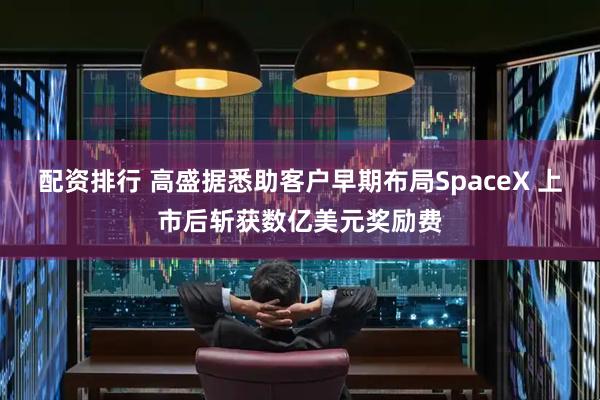 配资排行 高盛据悉助客户早期布局SpaceX 上市后斩获数亿美元奖励费
